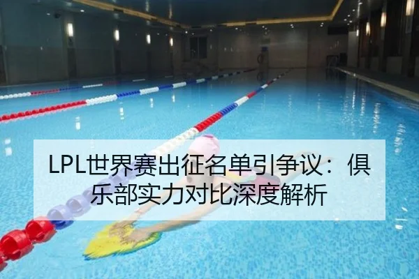 LPL世界赛出征名单引争议：俱乐部实力对比深度解析